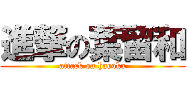 進撃の葉留和 (attack on haruka)