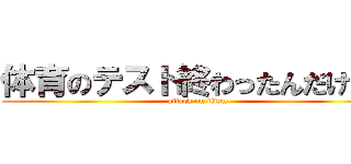 体育のテスト終わったんだけど。 (attack on titan)