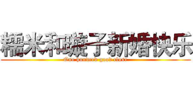 糯米和璇子新婚快乐 (One hundred good close)