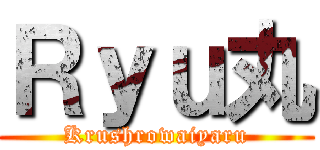 Ｒｙｕ丸 (Krushrowaiyaru)