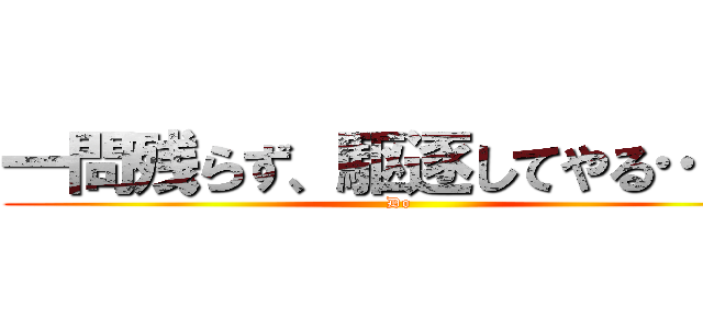 一問残らず、駆逐してやる…！！ (Do)