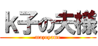 ｋ子の夫様 (mazoyame)
