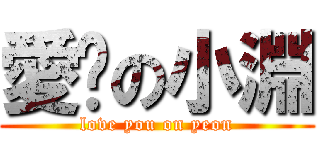 愛你の小淵 (love you on yeon)