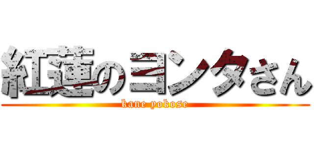 紅蓮のヨンタさん (kane yokose)