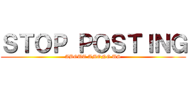 ＳＴＯＰ ＰＯＳＴＩＮＧ (ABOUT AMONG US)