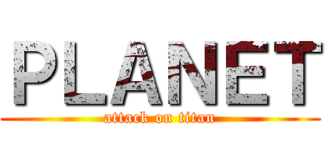 ＰＬＡＮＥＴ (attack on titan)