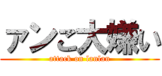 ァンこ大嫌い (attack on lanlan)