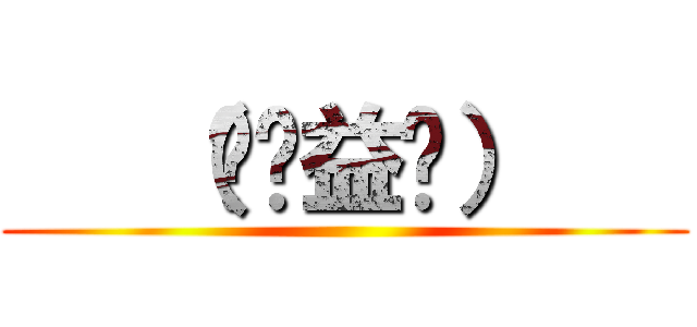    （╬ಠ益ಠ）    ()