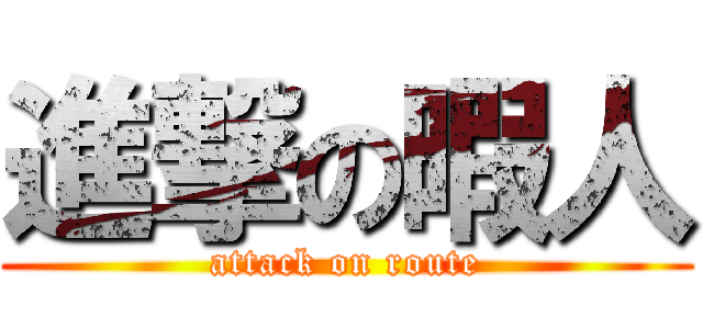 進撃の暇人 (attack on route)