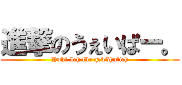進撃のうぇいぱー。 (Huh? Ich für gewöhnlich)