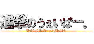 進撃のうぇいぱー。 (Huh? Ich für gewöhnlich)