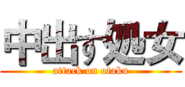中出す処女 (attack on otaku)