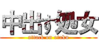 中出す処女 (attack on otaku)