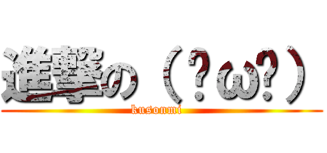 進撃の（ ˘ω˘） (kusonmi  )