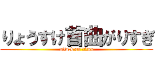 りょうすけ首曲がりすぎ (attack on titan)
