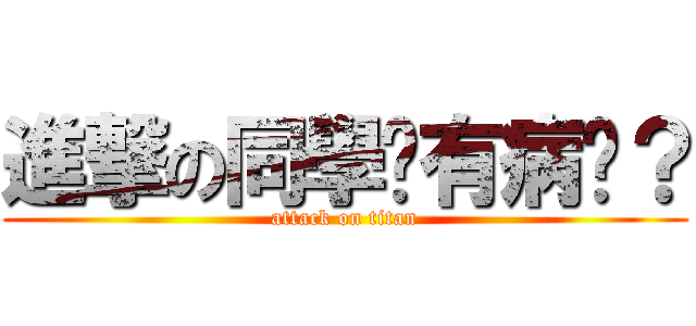 進撃の同學你有病嗎？ (attack on titan)