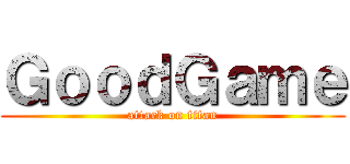 ＧｏｏｄＧａｍｅ (attack on titan)