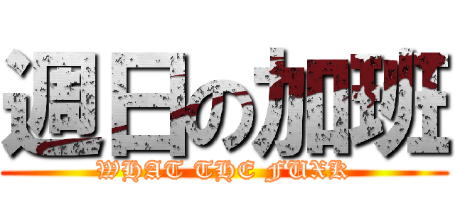 週日の加班 (WHAT THE FUXK)