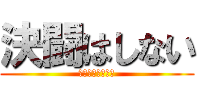 決闘はしない (するわけないだろ)