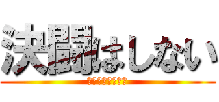 決闘はしない (するわけないだろ)