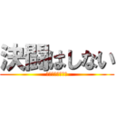 決闘はしない (するわけないだろ)