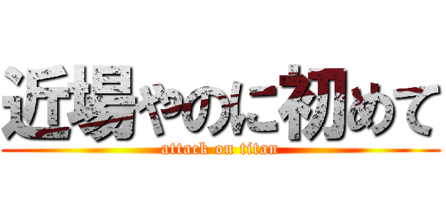 近場やのに初めて (attack on titan)