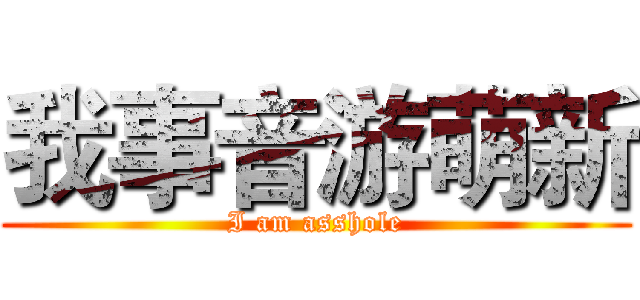 我事音游萌新 (I am asshole)