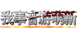 我事音游萌新 (I am asshole)