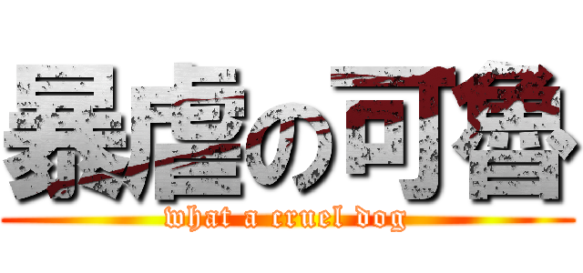 暴虐の可魯 (what a cruel dog)