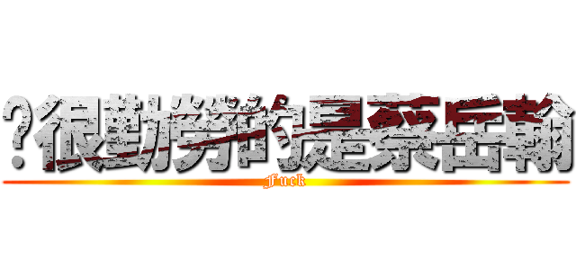 說很勤勞的是蔡岳翰 (Fuck)