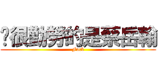 說很勤勞的是蔡岳翰 (Fuck)