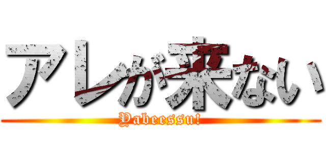 アレが来ない (Yabeessu!)