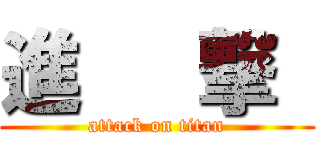 進   撃  (attack on titan)