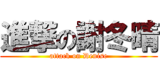 進撃の謝冬晴 (attack on Denise)