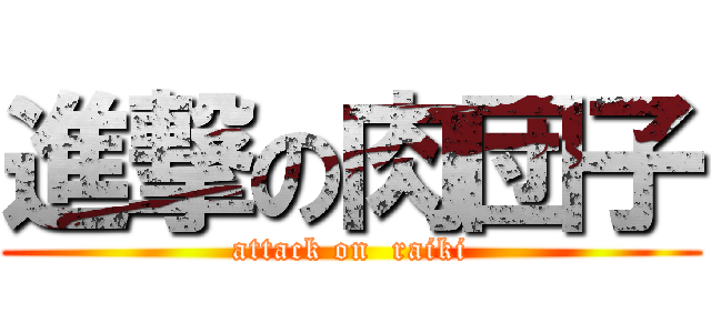 進撃の肉団子 (attack on  raiki)