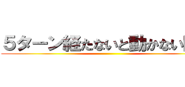 ５ターン経たないと動かない巨人 ()