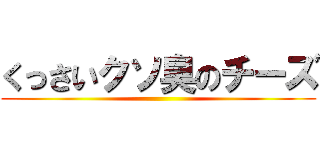 くっさいクソ臭のチーズ ()