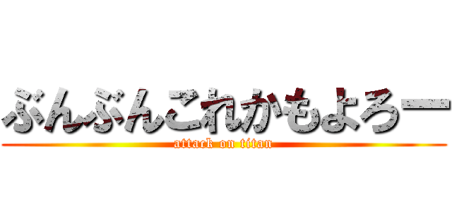 ぶんぶんこれかもよろー (attack on titan)
