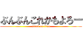 ぶんぶんこれかもよろー (attack on titan)