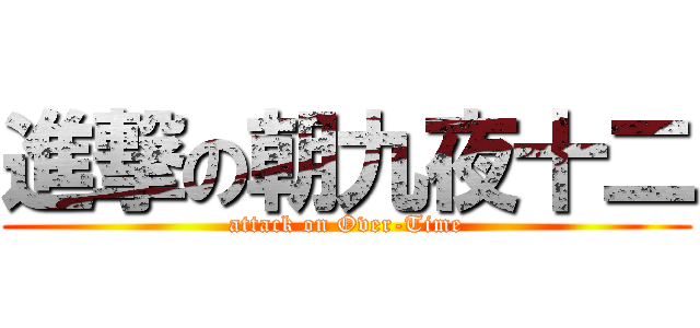 進撃の朝九夜十二 (attack on Over-Time)