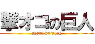 撃オコの巨人 (anger on titan)