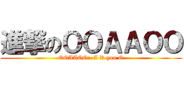 進撃のＯＯＡＡＯＯ (OOAAOO:  I R you Q)