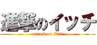 進撃のイッチ (attack on Itti)