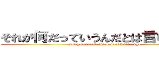 それが何だっていうんだとは言いませんが (soregananndatteiunndatowaiimasennga)