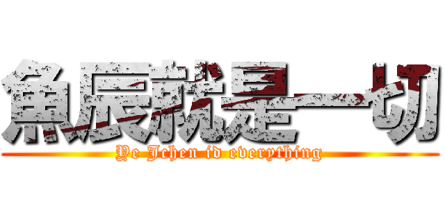 魚辰就是一切 (Ye Jchen id everything)