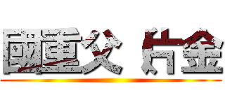 國重父（片金 ()