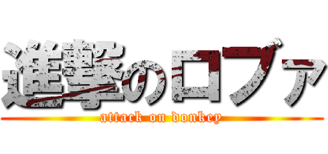 進撃のロブァ (attack on donkey)