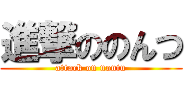 進撃ののんつ (attack on nontu)
