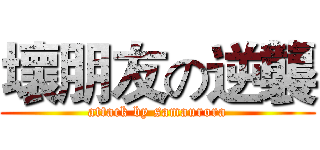 壞朋友の逆襲 (attack by samaurora)