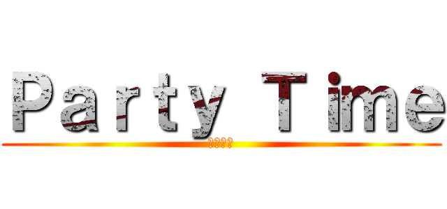 Ｐａｒｔｙ Ｔｉｍｅ (東哥帥帥)